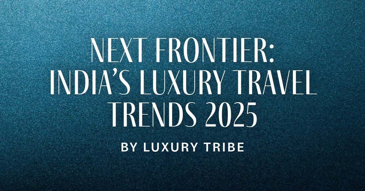 The Indian Luxury Traveller Trends 2025: What’s Changed